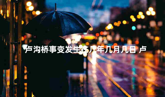 卢沟桥事变发生在几年几月几日 卢沟桥事变是几月几日